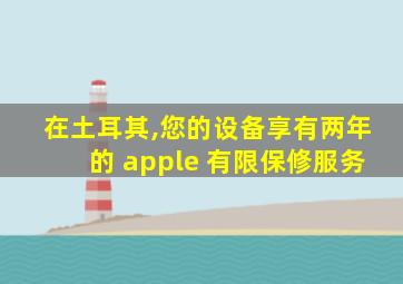 在土耳其,您的设备享有两年的 apple 有限保修服务